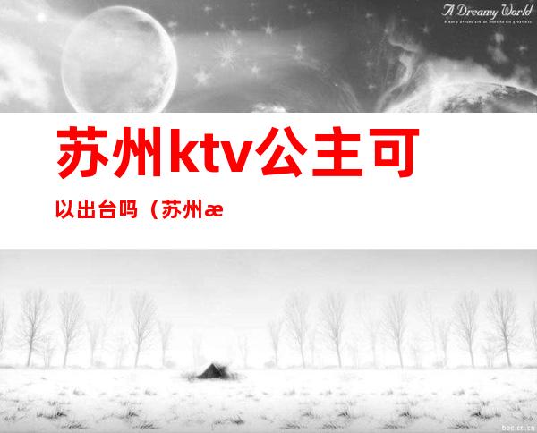 苏州ktv公主可以出台吗(苏州有公主的KTV)