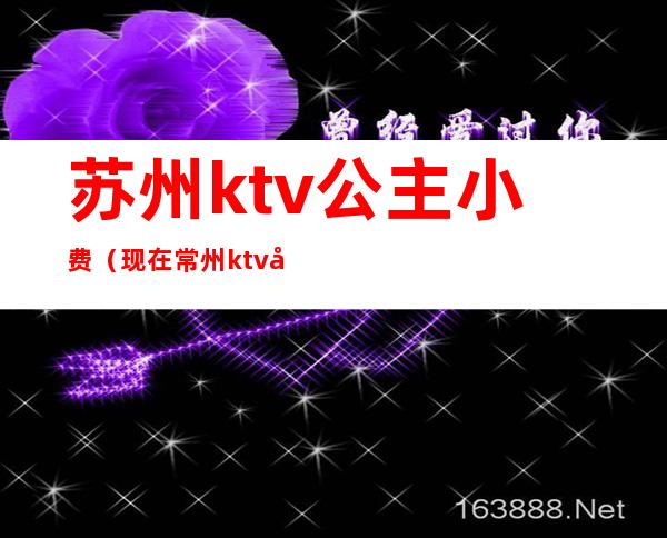 苏州ktv公主小费（现在常州ktv公主小费多少钱）