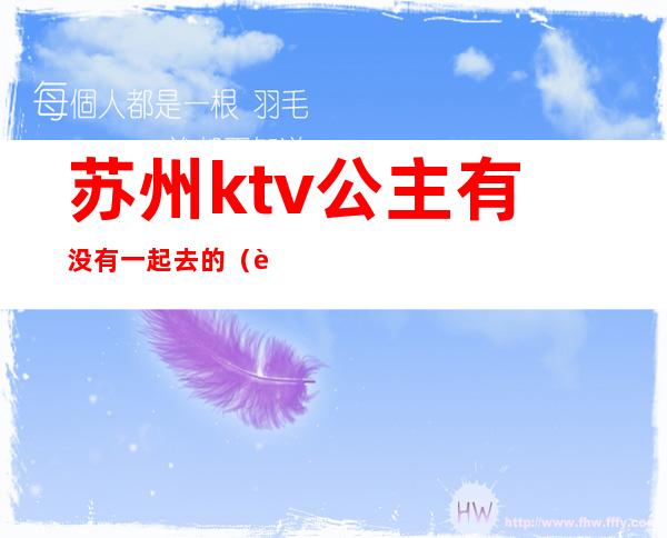 苏州ktv公主有没有一起去的(苏家屯ktv哪里公主好)