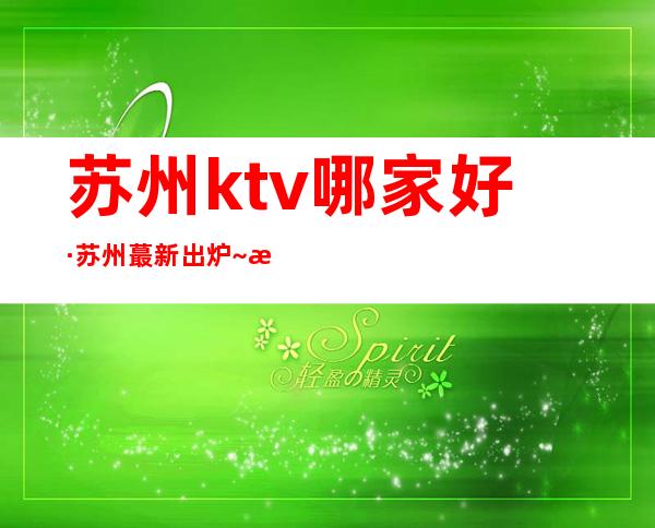 苏州ktv哪家好·苏州蕞新出炉~有名好玩夜总会高档排名