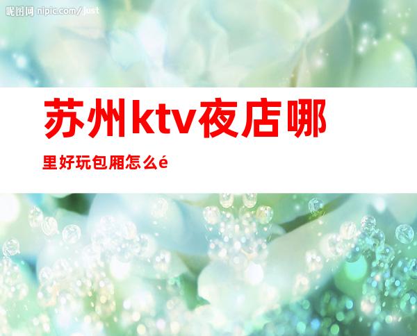 苏州ktv夜店哪里好玩包厢怎么预定消费!苏州麦动ktv包厢预 – 苏州姑苏/沧浪/金阊/平江南门商务KTV