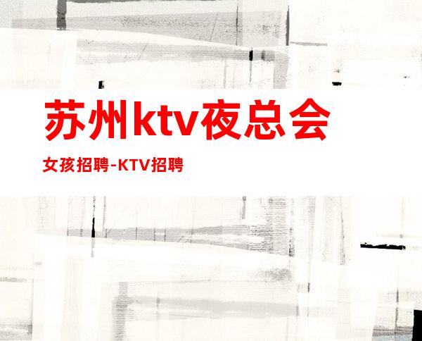 苏州ktv夜总会女孩招聘-KTV招聘