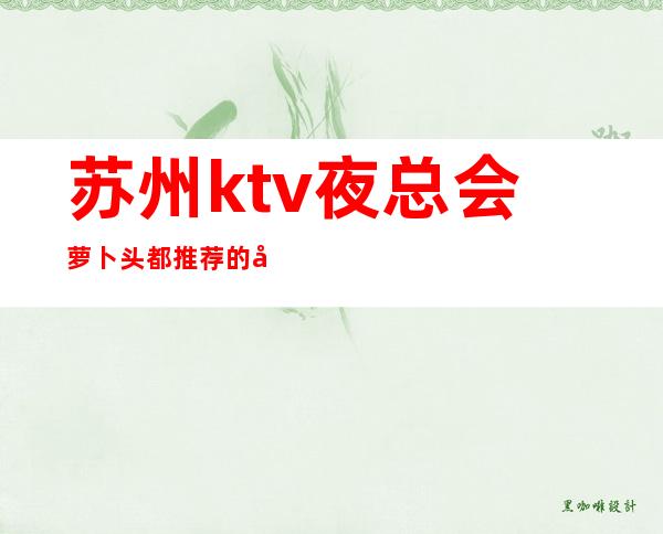 苏州ktv夜总会萝卜头都推荐的十大排行榜会所