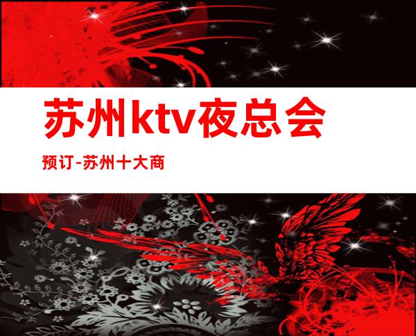 苏州ktv夜总会预订-苏州十大商务KTV档次消费排名