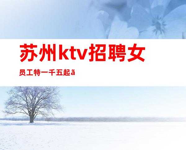 苏州ktv招聘女员工特一千五起【想挣的点我】