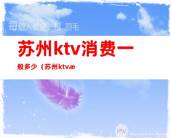 苏州ktv消费一般多少(苏州ktv消费一般多少钱)
