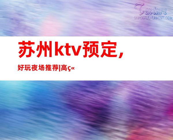 苏州ktv预定,好玩夜场推荐|高端商K订房接待 – 苏州张家港商务KTV_重复