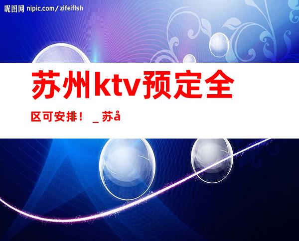 苏州ktv预定全区可安排！＿苏州KTV包房线上预订