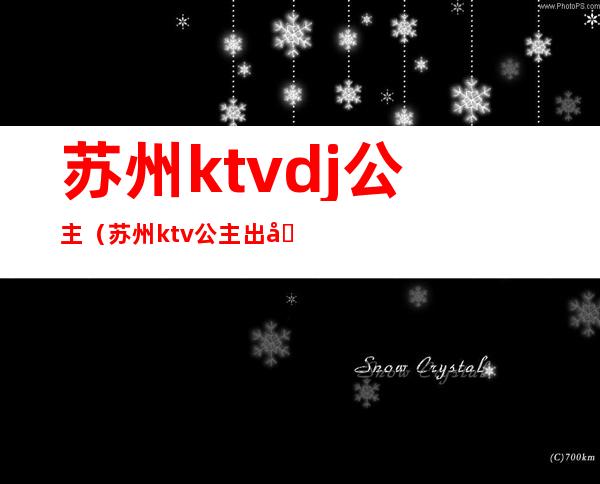 苏州ktvdj公主（苏州ktv公主出台吗）