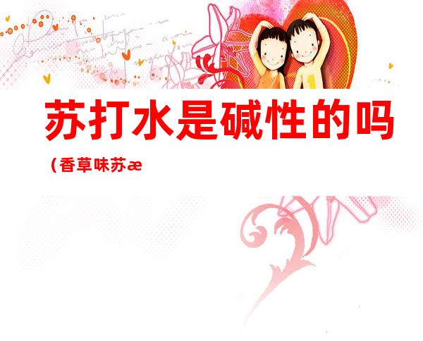 苏打水是碱性的吗(香草味苏打水是碱性的吗)