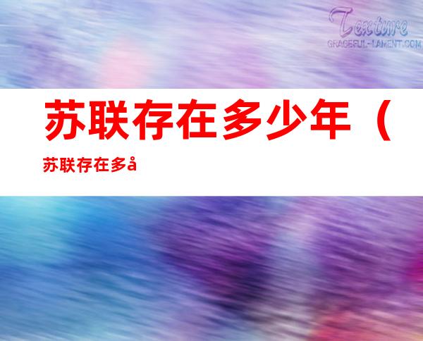 苏联存在多少年（苏联存在多少年解体）