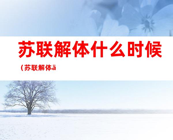 苏联解体什么时候(苏联解体什么时候卢布贬值)