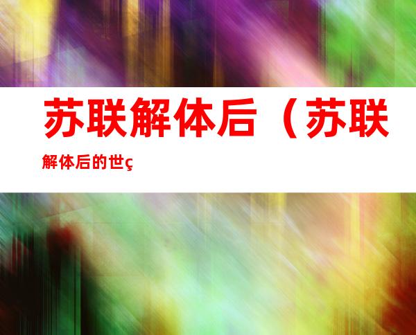 苏联解体后(苏联解体后的世界格局)