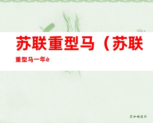 苏联重型马(苏联重型马一年花多少钱)