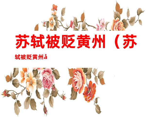 苏轼被贬黄州（苏轼被贬黄州后的挣扎与坚守400字）