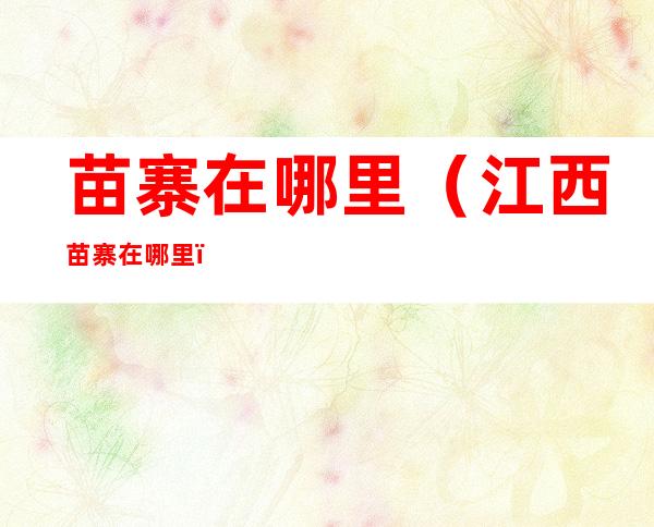 苗寨在哪里(江西苗寨在哪里)