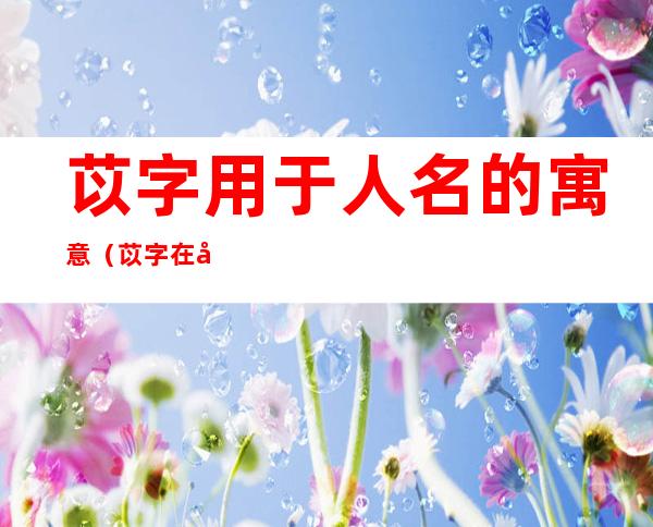 苡字用于人名的寓意(苡字在名字中的含义)