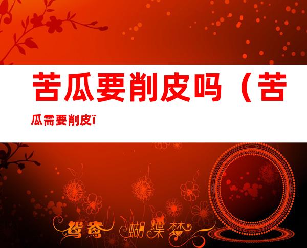 苦瓜要削皮吗（苦瓜需要削皮）