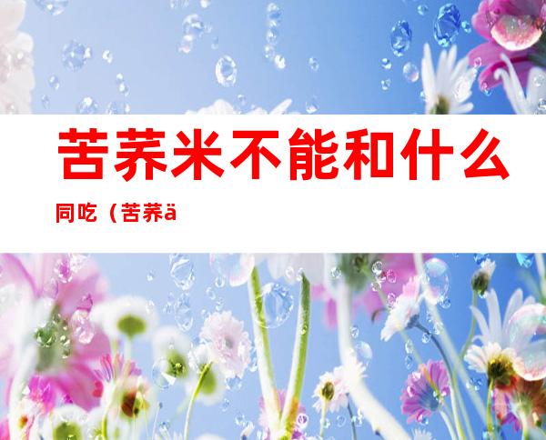 苦荞米不能和什么同吃(苦荞不可以跟什么同吃)