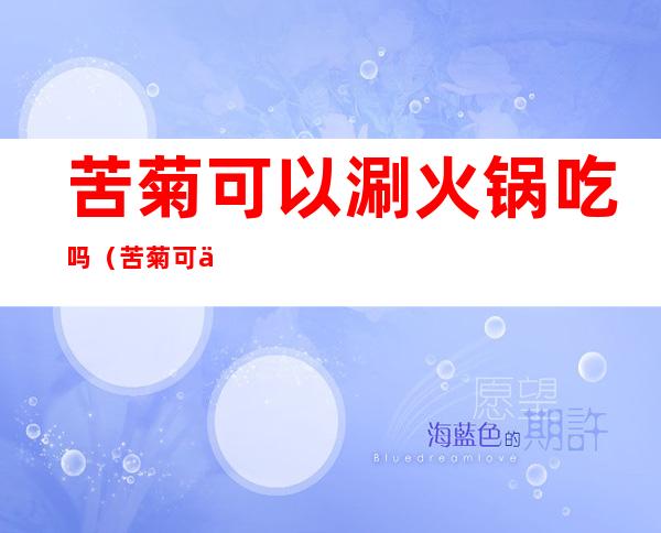 苦菊可以涮火锅吃吗(苦菊可以吃火锅吗?)