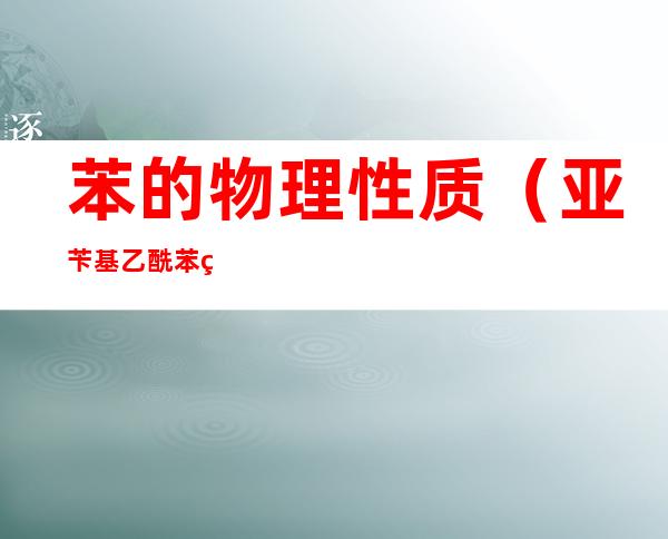 苯的物理性质(亚苄基乙酰苯的物理性质)