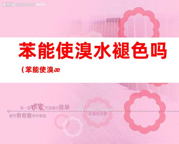 苯能使溴水褪色吗(苯能使溴水褪色么)