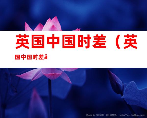 英国中国时差(英国中国时差冬令时)