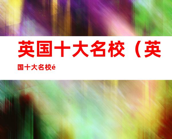 英国十大名校（英国十大名校高中学校）