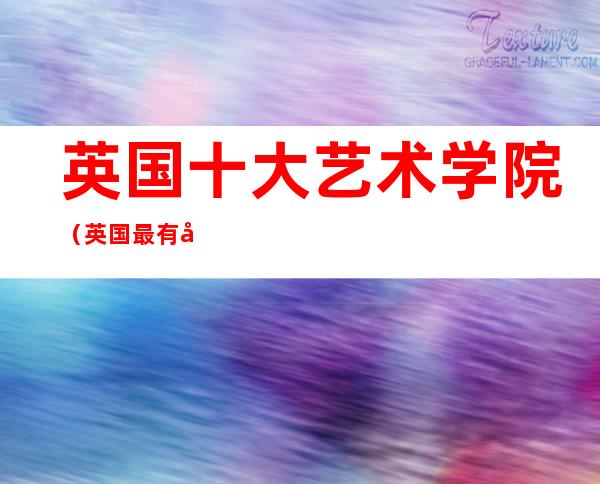 英国十大艺术学院(英国最有名的艺术学院)