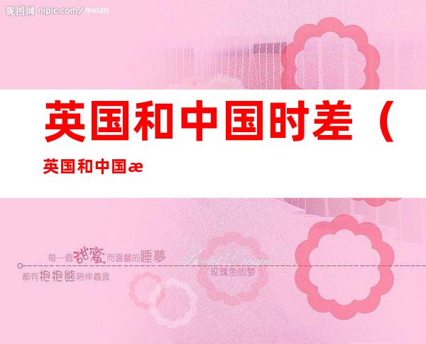 英国和中国时差(英国和中国时差8小时)