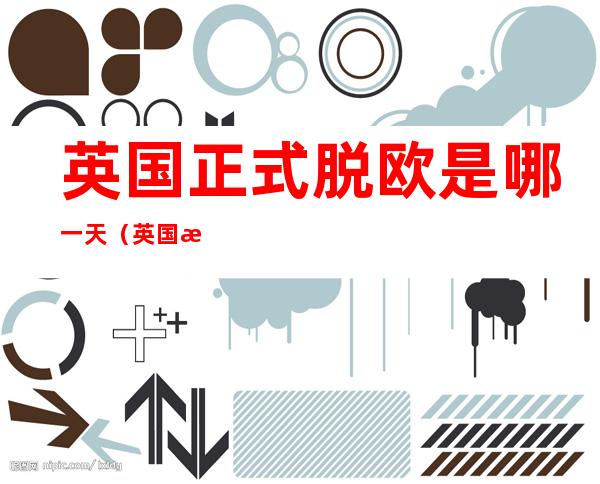 英国正式脱欧是哪一天(英国正式脱欧是什么时候)