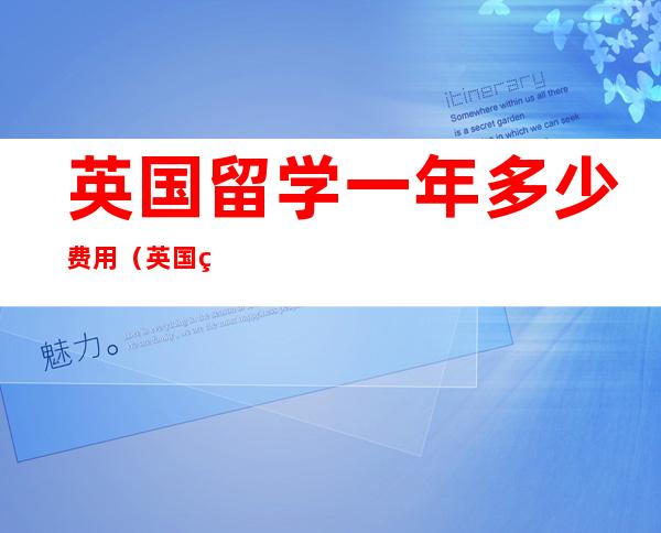 英国留学一年多少费用(英国留学一年多少费用正常)