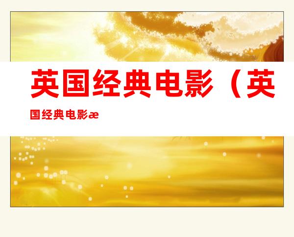 英国经典电影（英国经典电影推荐）