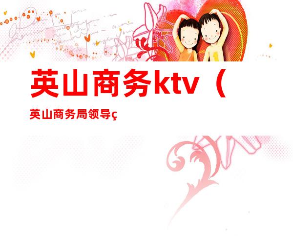 英山商务ktv(英山商务局领导班子)