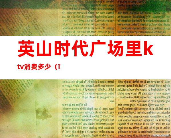 英山时代广场里ktv消费多少（）