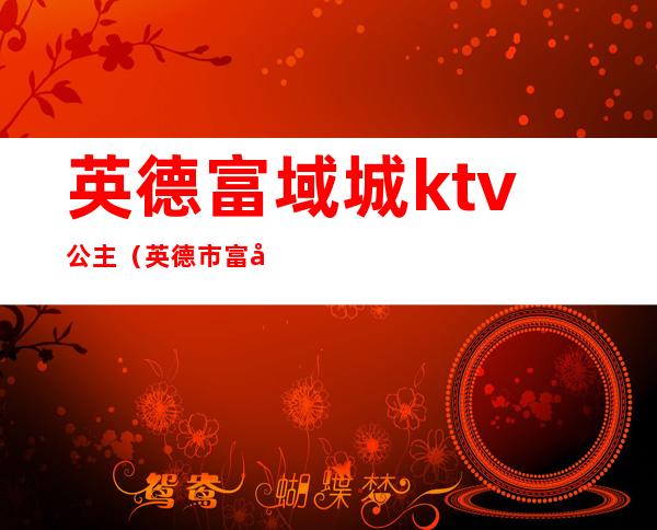 英德富域城ktv公主(英德市富域城大酒店)