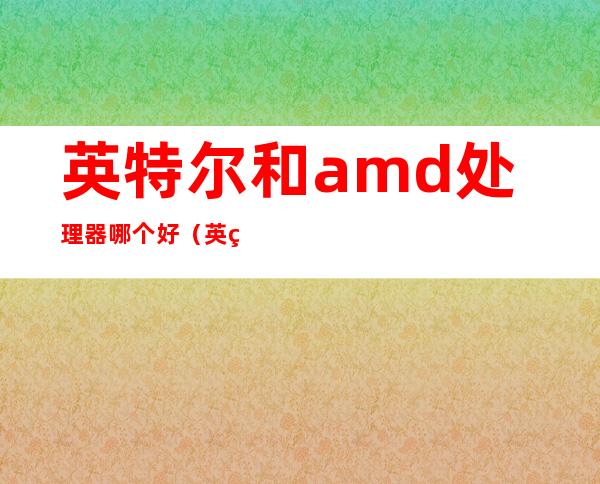 英特尔和amd处理器哪个好(英特尔和amd处理器哪个好知乎)