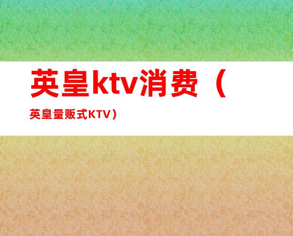 英皇ktv消费(英皇量贩式KTV)