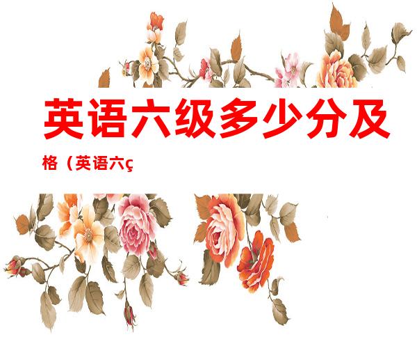 英语六级多少分及格（英语六级多少分及格想同考）
