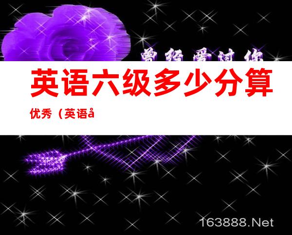 英语六级多少分算优秀(英语六级多少分才算优秀)