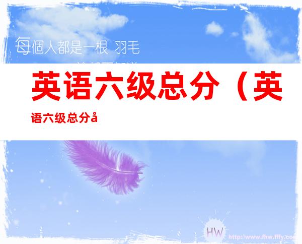 英语六级总分(英语六级总分和及格线)