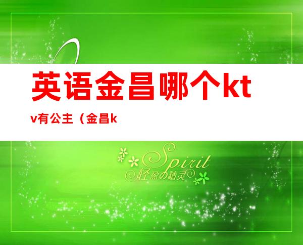 英语金昌哪个ktv有公主(金昌ktv有哪些)