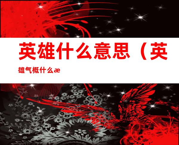 英雄什么意思（英雄气概什么意思）