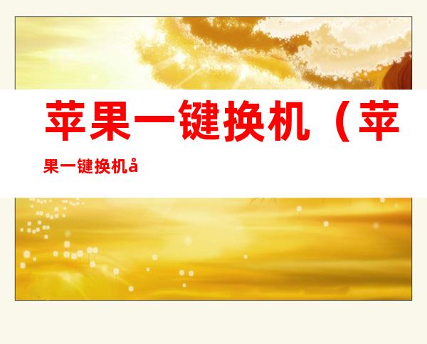 苹果一键换机（苹果一键换机可以转移所有资料吗）