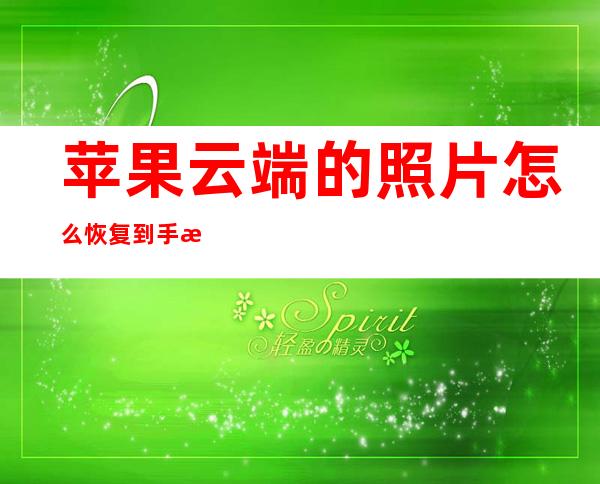 苹果云端的照片怎么恢复到手机(苹果云端的照片怎么恢复到手机里)