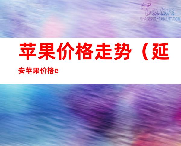 苹果价格走势(延安苹果价格走势)