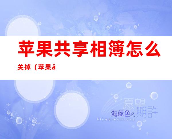 苹果共享相簿怎么关掉(苹果共享相簿关掉照片没了 怎么找回)