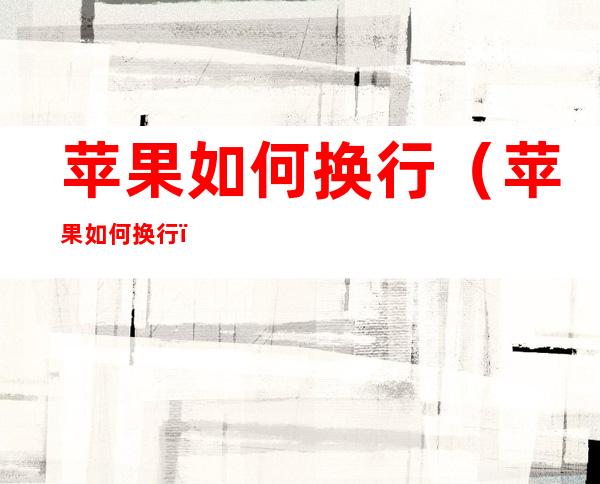 苹果如何换行(苹果如何换行?)