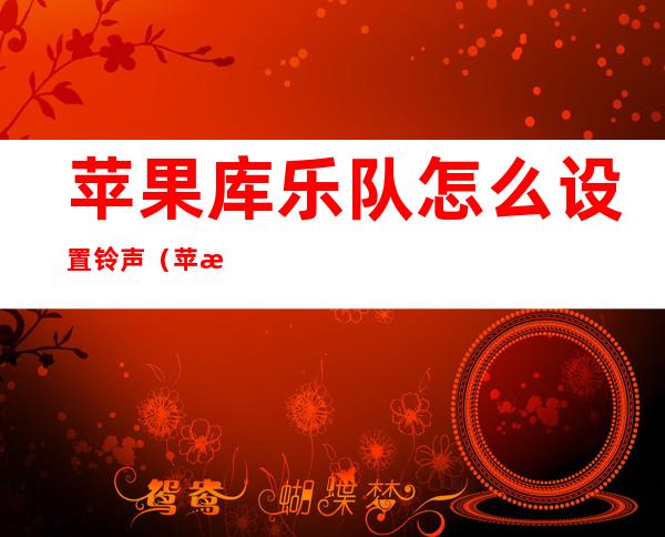 苹果库乐队怎么设置铃声(苹果库乐队怎么设置铃声音乐)