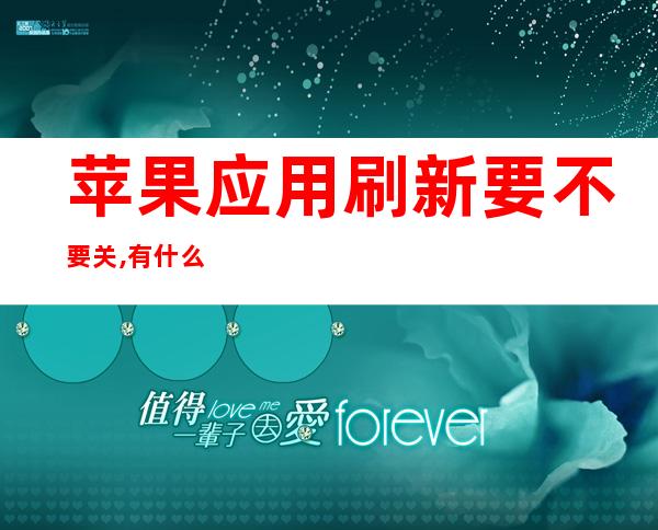 苹果应用刷新要不要关,有什么用（苹果手机后应用刷新要不要关）